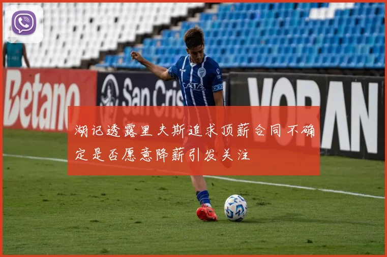 湖记透露里夫斯追求顶薪合同不确定是否愿意降薪引发关注