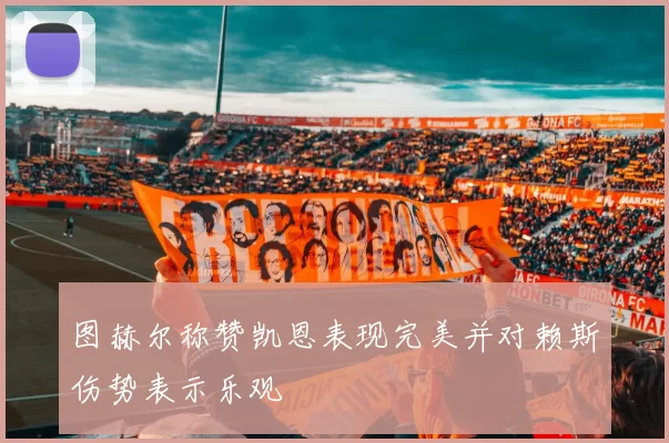 图赫尔称赞凯恩表现完美并对赖斯伤势表示乐观