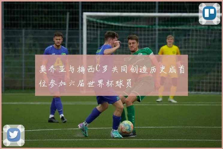 奥乔亚与梅西C罗共同创造历史成首位参加六届世界杯球员