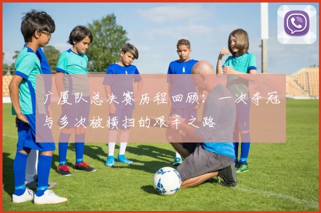 广厦队总决赛历程回顾：一次夺冠与多次被横扫的艰辛之路