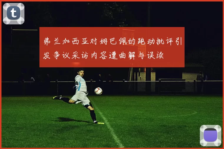 弗兰加西亚对姆巴佩的跑动批评引发争议采访内容遭曲解与误读