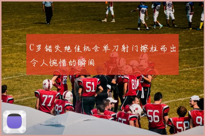 C罗错失绝佳机会单刀射门擦柱而出令人惋惜的瞬间