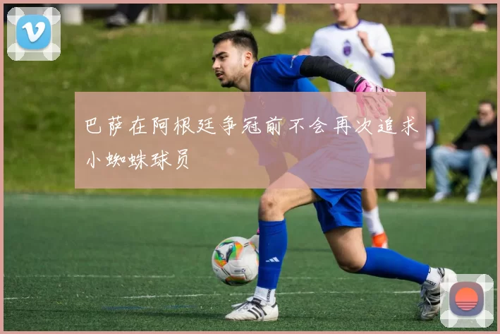 巴萨在阿根廷争冠前不会再次追求小蜘蛛球员