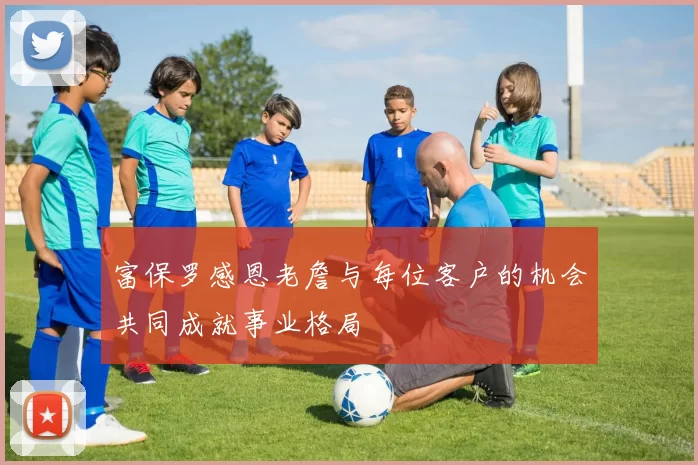 富保罗感恩老詹与每位客户的机会共同成就事业格局