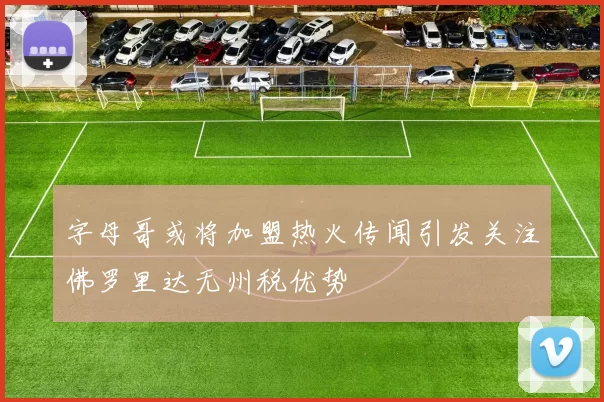 字母哥或将加盟热火传闻引发关注佛罗里达无州税优势