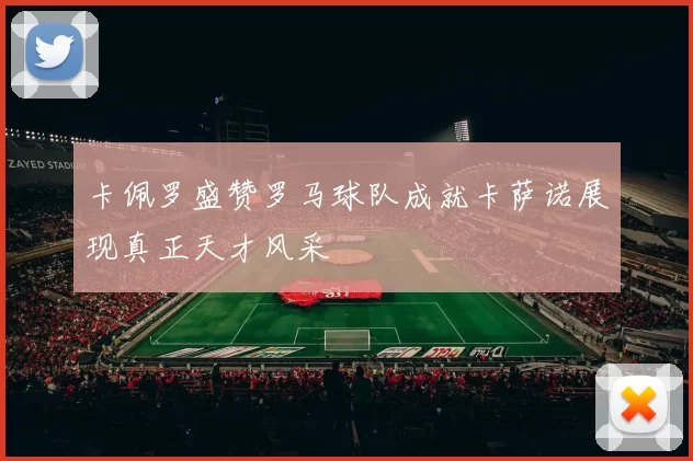 卡佩罗盛赞罗马球队成就卡萨诺展现真正天才风采