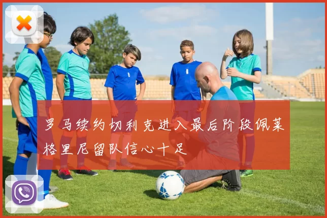 罗马续约切利克进入最后阶段佩莱格里尼留队信心十足