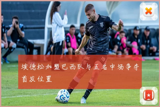埃德松加盟巴西队与五名中场争夺首发位置