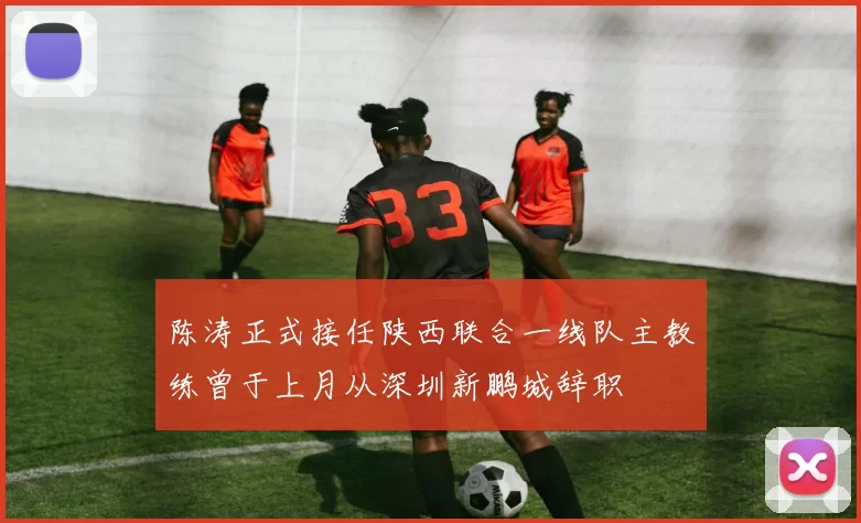 陈涛正式接任陕西联合一线队主教练曾于上月从深圳新鹏城辞职