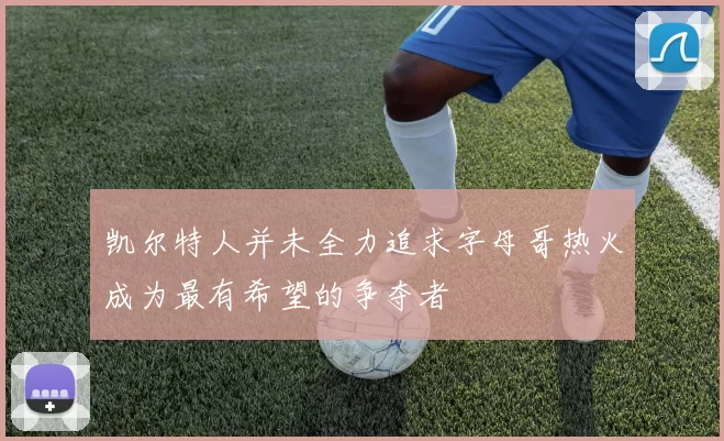 凯尔特人并未全力追求字母哥热火成为最有希望的争夺者