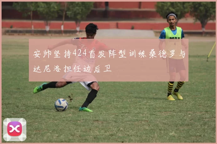 安帅坚持424首发阵型训练桑德罗与达尼洛担任边后卫
