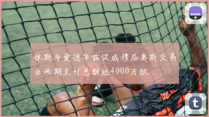 休斯与爱德华兹促成穆尼奥斯交易分两期支付总额达4000万欧