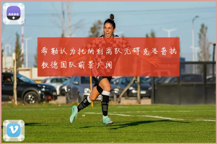 希勒认为托纳利离队无碍克洛普执教德国队前景广阔