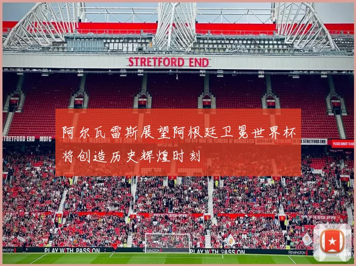 阿尔瓦雷斯展望阿根廷卫冕世界杯将创造历史辉煌时刻
